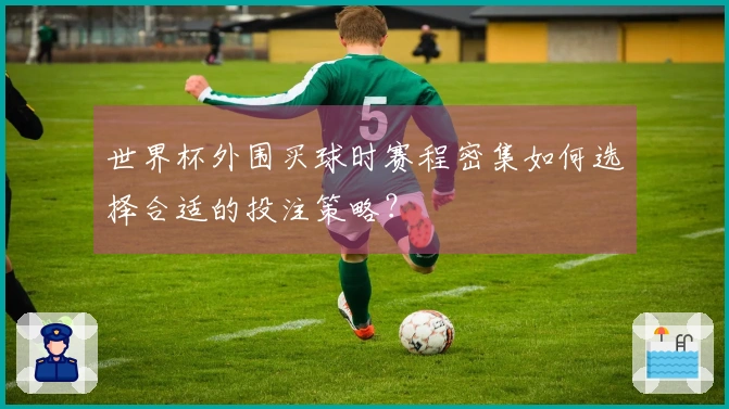 世界杯外围买球时赛程密集如何选择合适的投注策略?