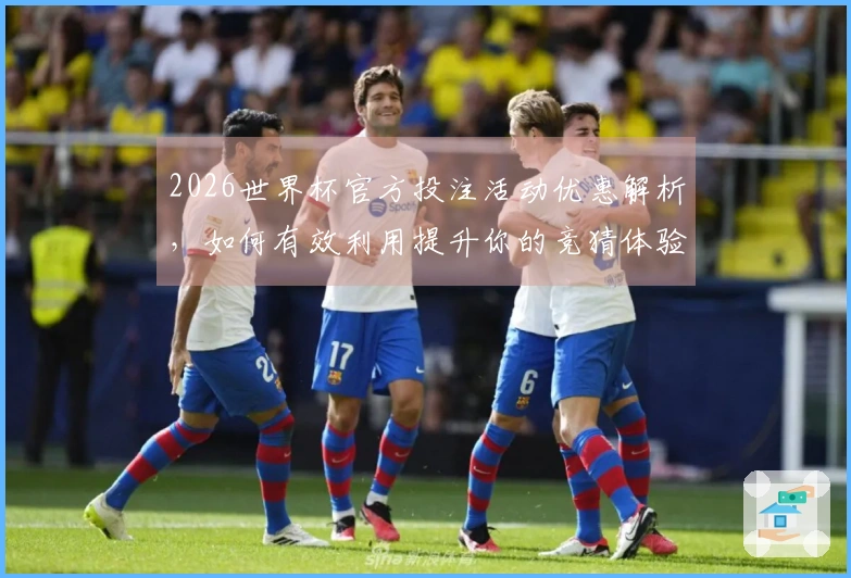 2026世界杯官方投注活动优惠解析，如何有效利用提升你的竞猜体验