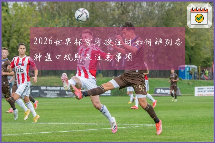 2026世界杯官方投注时如何辨别各种盘口规则及注意事项