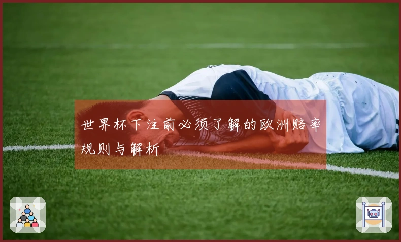 世界杯下注前必须了解的欧洲赔率规则与解析