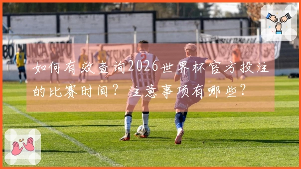如何有效查询2026世界杯官方投注的比赛时间?注意事项有哪些?