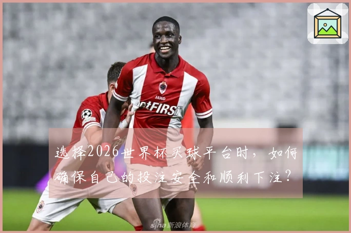 选择2026世界杯买球平台时,如何确保自己的投注安全和顺利下注?