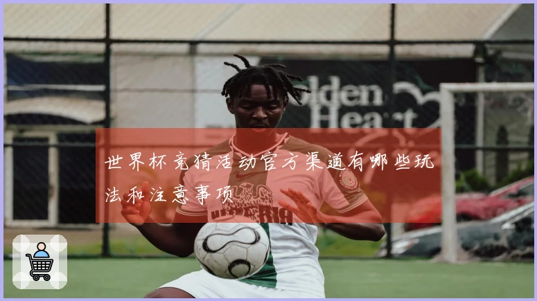 世界杯竞猜活动官方渠道有哪些玩法和注意事项
