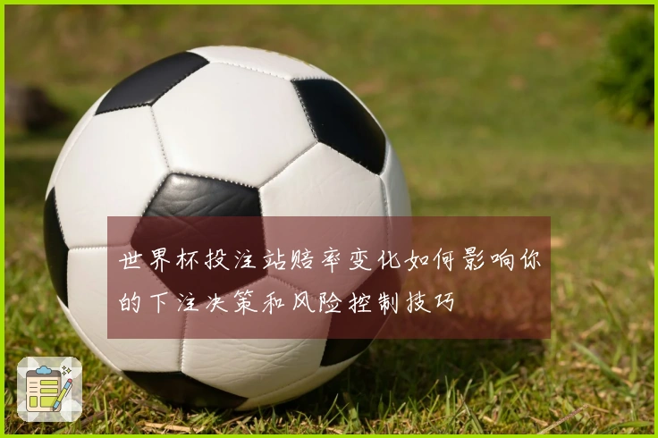 世界杯投注站赔率变化如何影响你的下注决策和风险控制技巧