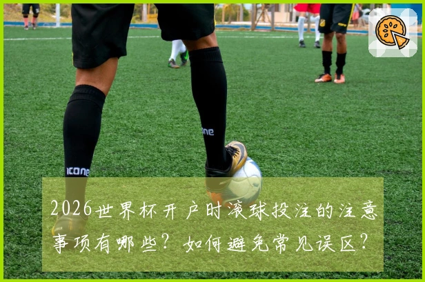 2026世界杯开户时滚球投注的注意事项有哪些？如何避免常见误区？