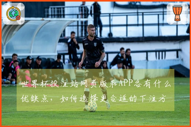 世界杯投注站网页版和APP各有什么优缺点，如何选择更合适的下注方式？