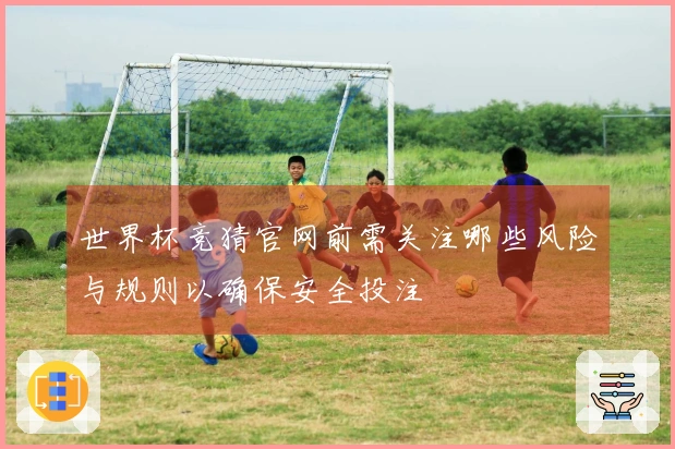 世界杯竞猜官网前需关注哪些风险与规则以确保安全投注