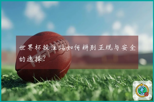 世界杯投注站如何辨别正规与安全的选择?