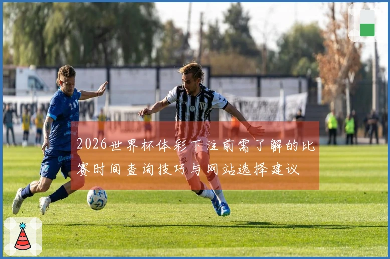 2026世界杯体彩下注前需了解的比赛时间查询技巧与网站选择建议