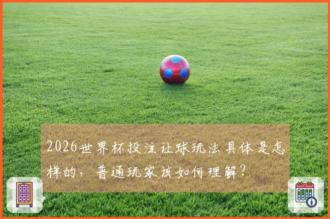 2026世界杯投注让球玩法具体是怎样的，普通玩家该如何理解？