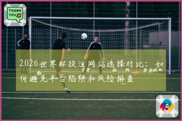 2026世界杯投注网站选择对比：如何避免平台陷阱和风险排查