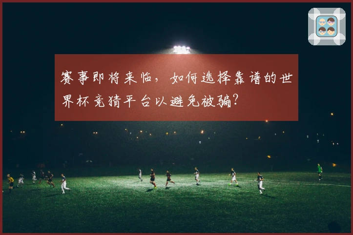 赛事即将来临，如何选择靠谱的世界杯竞猜平台以避免被骗？