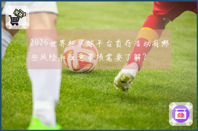 2026世界杯买球平台首存活动有哪些风险和注意事项需要了解？