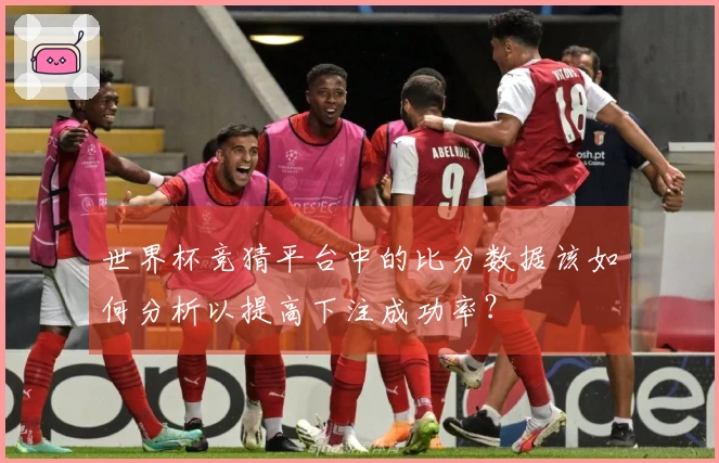 世界杯竞猜平台中的比分数据该如何分析以提高下注成功率？