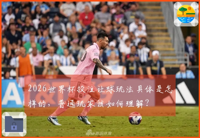 2026世界杯投注让球玩法具体是怎样的，普通玩家该如何理解？