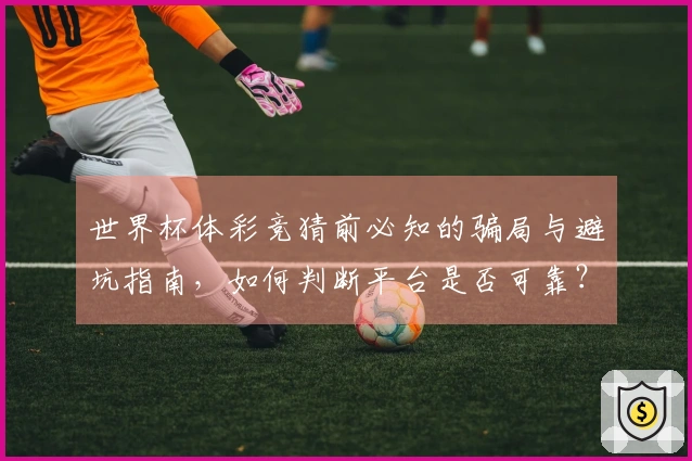 世界杯体彩竞猜前必知的骗局与避坑指南，如何判断平台是否可靠？