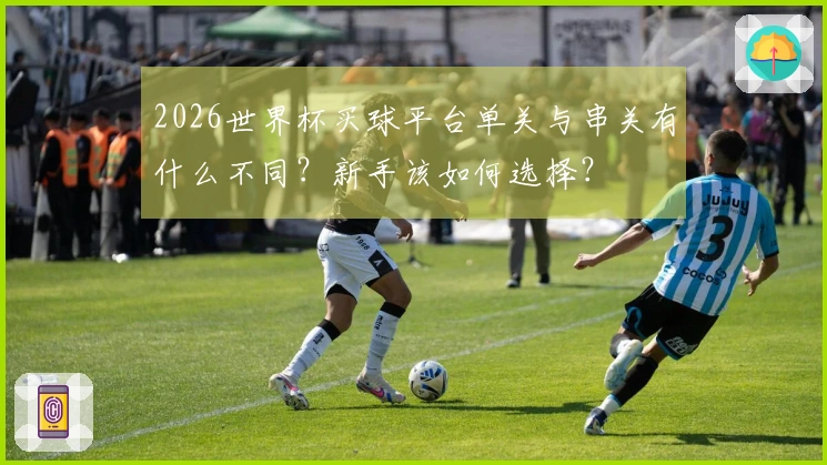 2026世界杯买球平台单关与串关有什么不同?新手该如何选择?