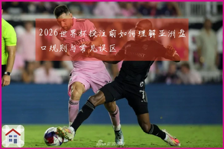 2026世界杯投注前如何理解亚洲盘口规则与常见误区