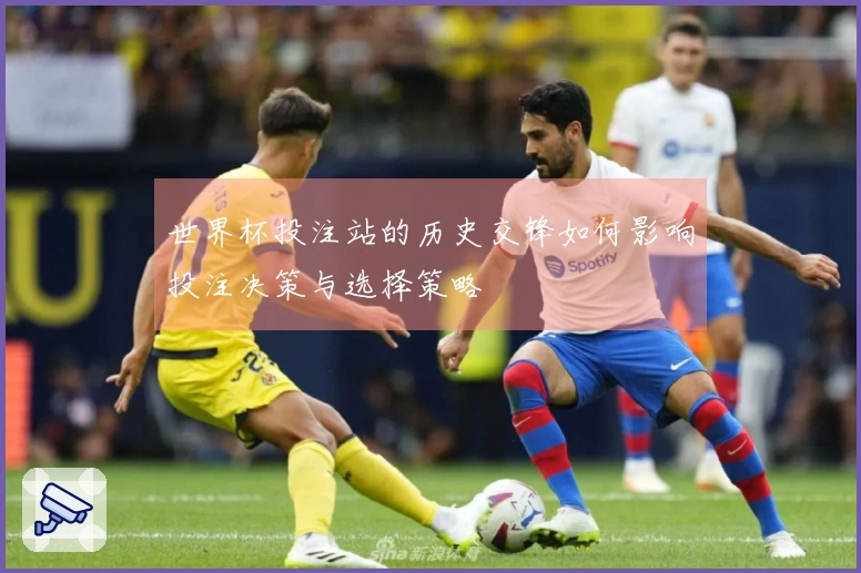 世界杯投注站的历史交锋如何影响投注决策与选择策略