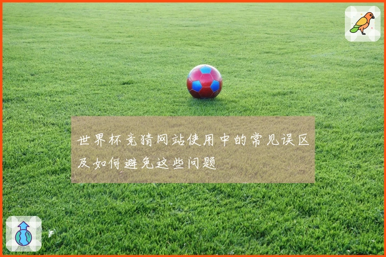 世界杯竞猜网站使用中的常见误区及如何避免这些问题