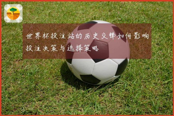 世界杯投注站的历史交锋如何影响投注决策与选择策略