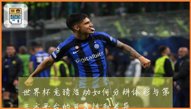 世界杯竞猜活动如何分辨体彩与第三方平台的可靠性和差异
