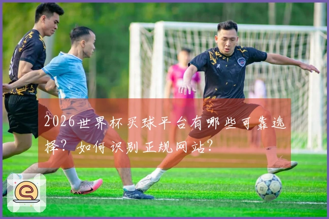 2026世界杯买球平台有哪些可靠选择?如何识别正规网站?