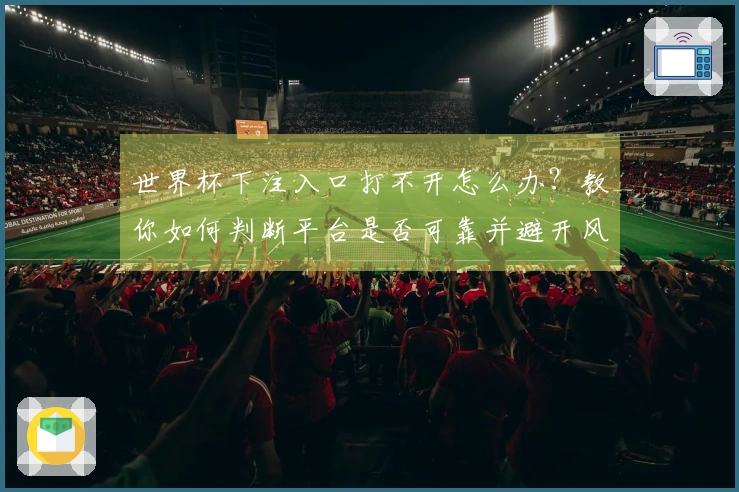 世界杯下注入口打不开怎么办?教你如何判断平台是否可靠并避开风险