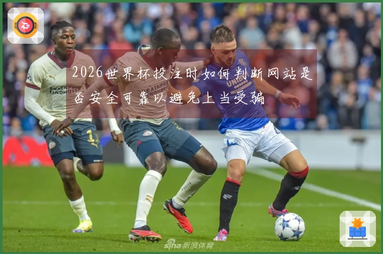 2026世界杯投注时如何判断网站是否安全可靠以避免上当受骗
