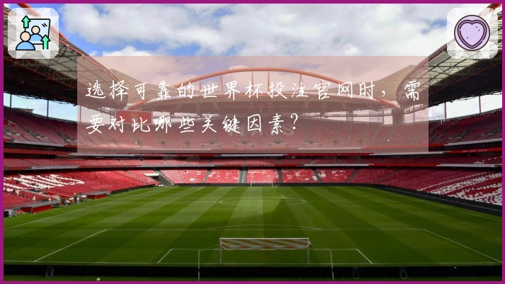 选择可靠的世界杯投注官网时，需要对比哪些关键因素？