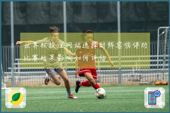 世界杯投注网站选择时阵容伤停对比赛结果影响如何评估