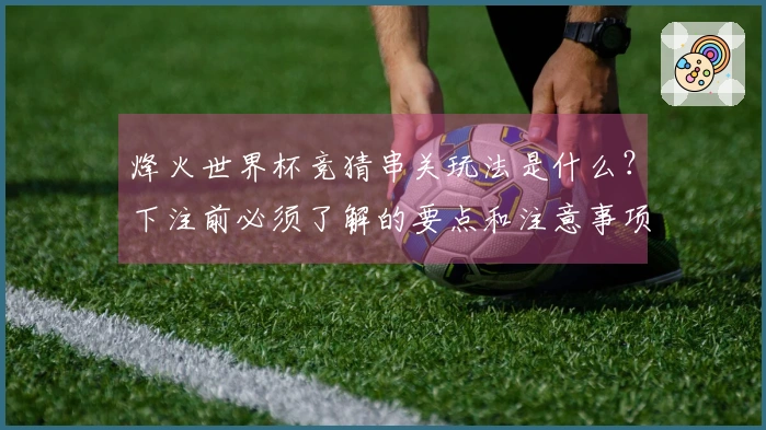 烽火世界杯竞猜串关玩法是什么？下注前必须了解的要点和注意事项
