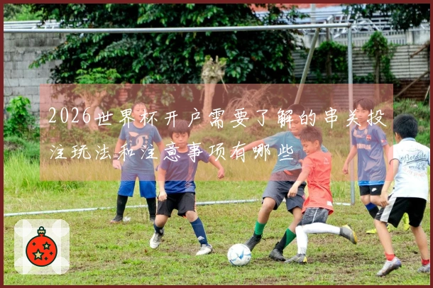 2026世界杯开户需要了解的串关投注玩法和注意事项有哪些
