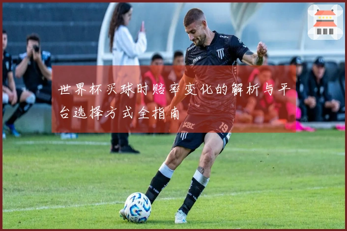 世界杯买球时赔率变化的解析与平台选择方式全指南