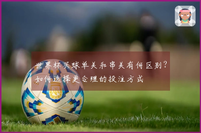 世界杯买球单关和串关有何区别?如何选择更合理的投注方式