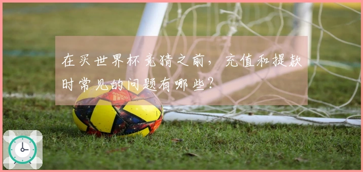 在买世界杯竞猜之前，充值和提款时常见的问题有哪些？