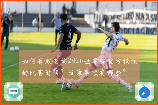 如何有效查询2026世界杯官方投注的比赛时间？注意事项有哪些？