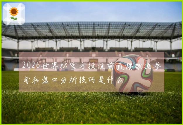 2026世界杯官方投注前直播数据参考和盘口分析技巧是什么