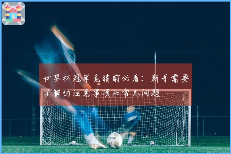 世界杯冠军竞猜前必看:新手需要了解的注意事项和常见问题