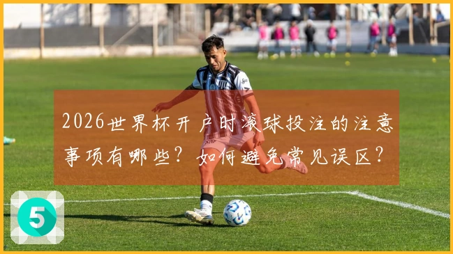 2026世界杯开户时滚球投注的注意事项有哪些?如何避免常见误区?