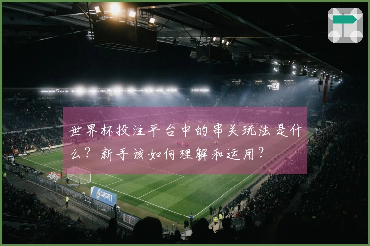 世界杯投注平台中的串关玩法是什么?新手该如何理解和运用?