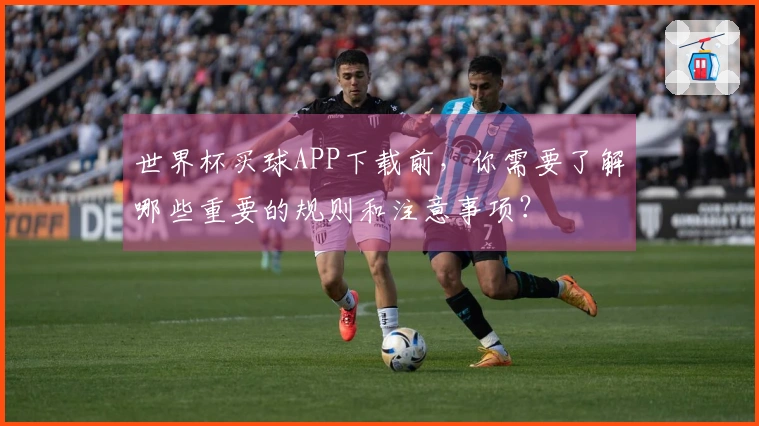 世界杯买球APP下载前，你需要了解哪些重要的规则和注意事项？