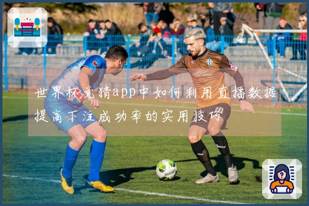 世界杯竞猜app中如何利用直播数据提高下注成功率的实用技巧
