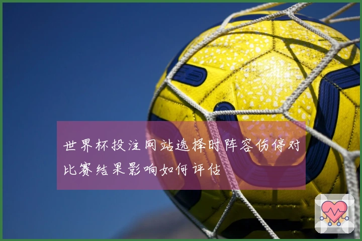 世界杯投注网站选择时阵容伤停对比赛结果影响如何评估
