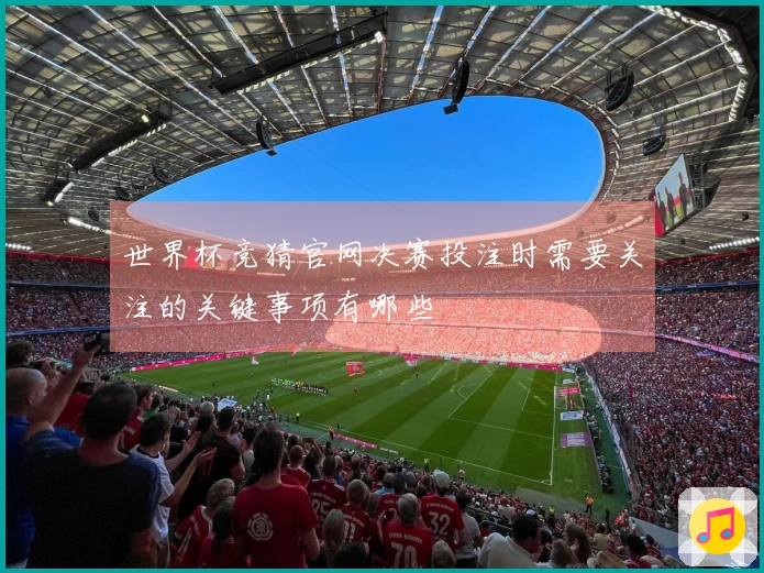 世界杯竞猜官网决赛投注时需要关注的关键事项有哪些