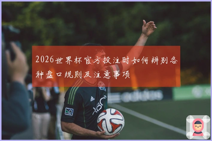 2026世界杯官方投注时如何辨别各种盘口规则及注意事项